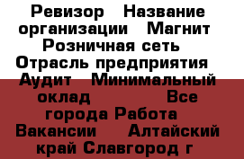 Ревизор › Название организации ­ Магнит, Розничная сеть › Отрасль предприятия ­ Аудит › Минимальный оклад ­ 55 000 - Все города Работа » Вакансии   . Алтайский край,Славгород г.